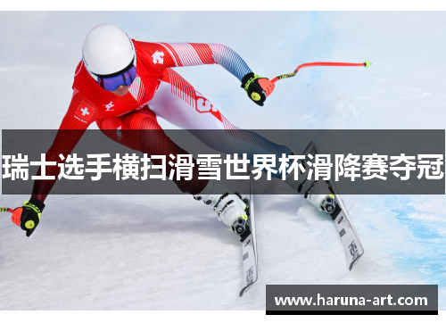 瑞士选手横扫滑雪世界杯滑降赛夺冠