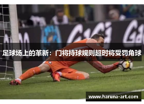 足球场上的革新：门将持球规则超时将受罚角球